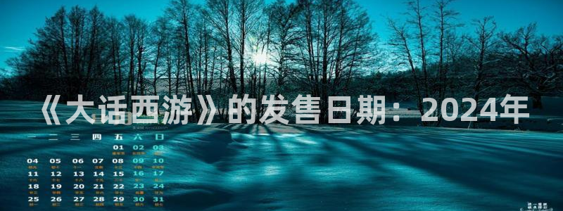 非凡游戏官网子上市了吗：《大话西游》的发售日期：2024年