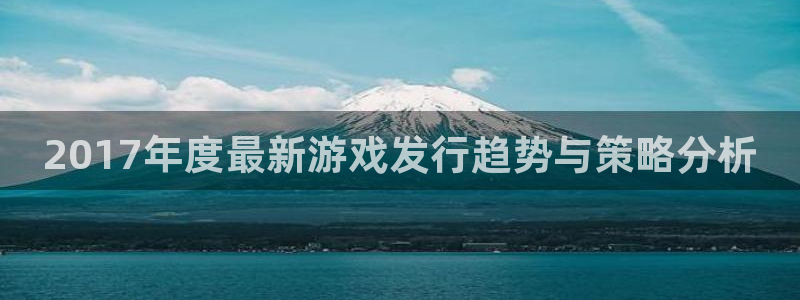 非凡游戏官网注册账号是什么：2017年度最新游戏发行趋势与策略分析