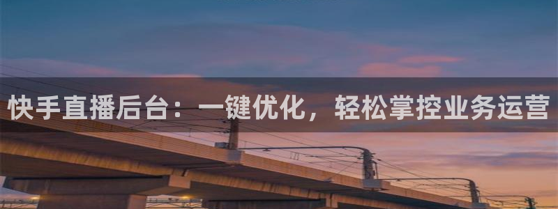 178篮球直播在线直播nba：快手直播后台：一键优化，轻松掌控业务运营