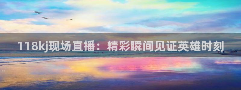 178直播体育在线观看：118kj现场直播：精彩瞬间见证英雄时刻